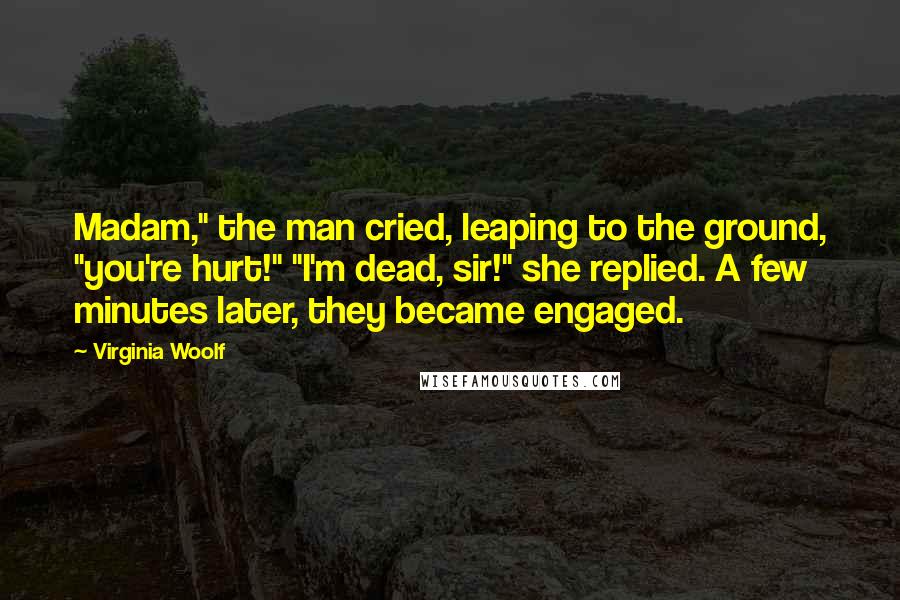 Virginia Woolf Quotes: Madam," the man cried, leaping to the ground, "you're hurt!" "I'm dead, sir!" she replied. A few minutes later, they became engaged.