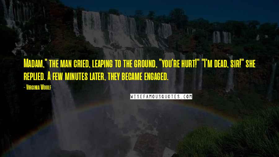 Virginia Woolf Quotes: Madam," the man cried, leaping to the ground, "you're hurt!" "I'm dead, sir!" she replied. A few minutes later, they became engaged.