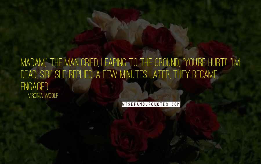 Virginia Woolf Quotes: Madam," the man cried, leaping to the ground, "you're hurt!" "I'm dead, sir!" she replied. A few minutes later, they became engaged.