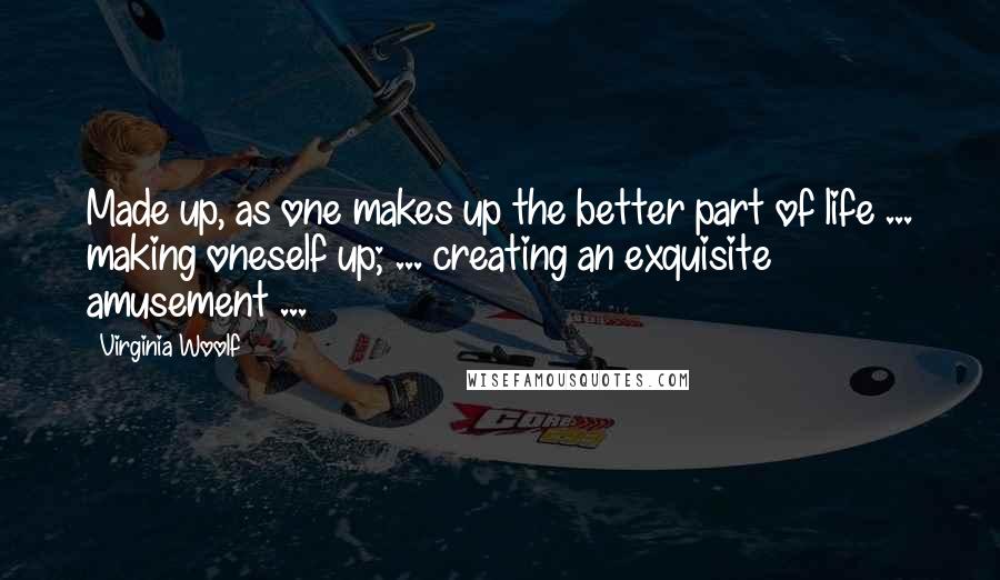 Virginia Woolf Quotes: Made up, as one makes up the better part of life ... making oneself up; ... creating an exquisite amusement ...