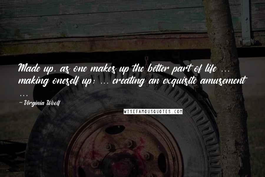Virginia Woolf Quotes: Made up, as one makes up the better part of life ... making oneself up; ... creating an exquisite amusement ...