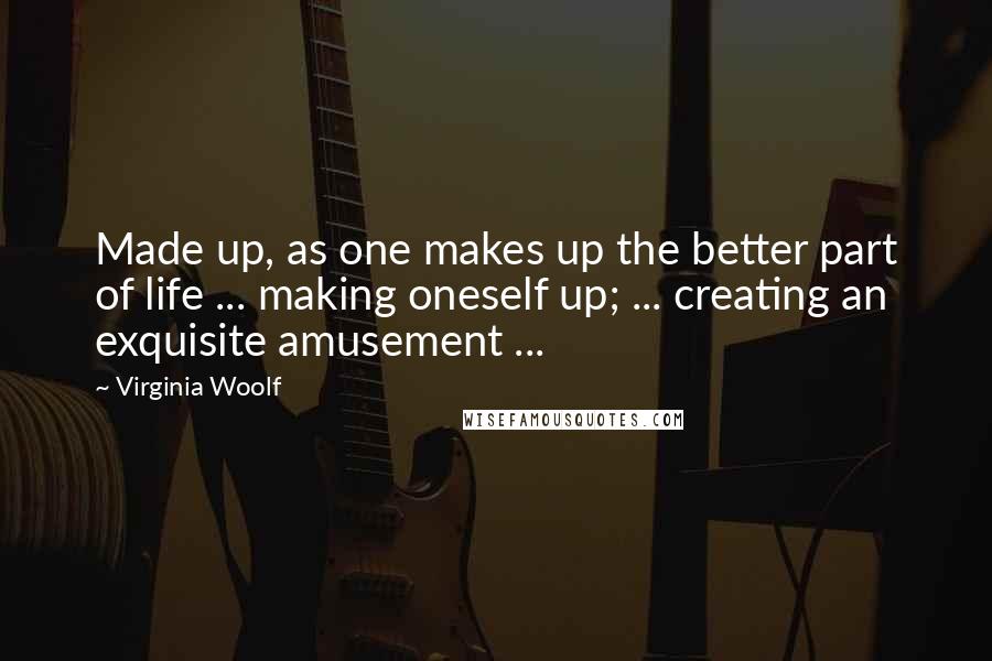 Virginia Woolf Quotes: Made up, as one makes up the better part of life ... making oneself up; ... creating an exquisite amusement ...