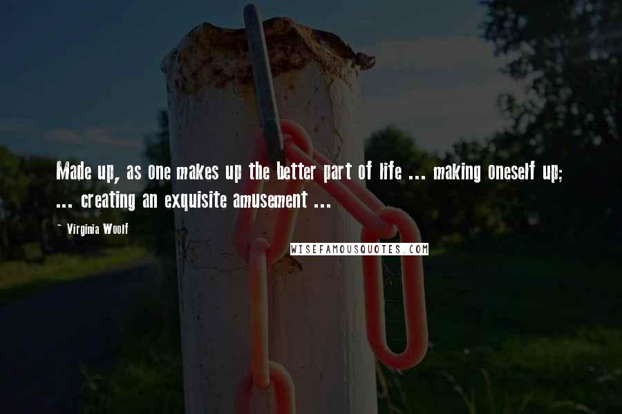 Virginia Woolf Quotes: Made up, as one makes up the better part of life ... making oneself up; ... creating an exquisite amusement ...