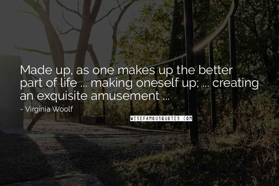 Virginia Woolf Quotes: Made up, as one makes up the better part of life ... making oneself up; ... creating an exquisite amusement ...