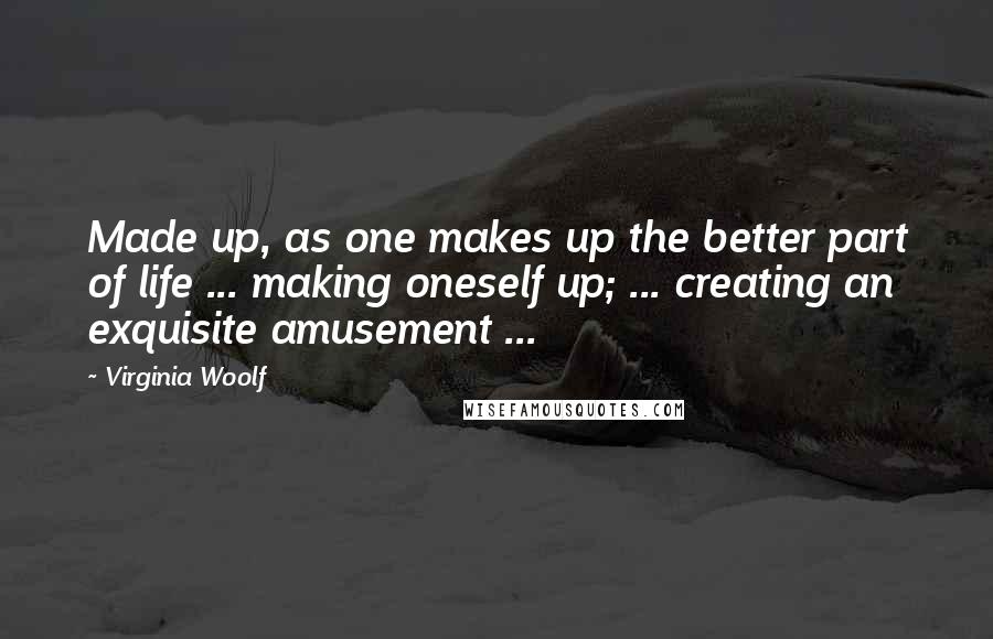 Virginia Woolf Quotes: Made up, as one makes up the better part of life ... making oneself up; ... creating an exquisite amusement ...