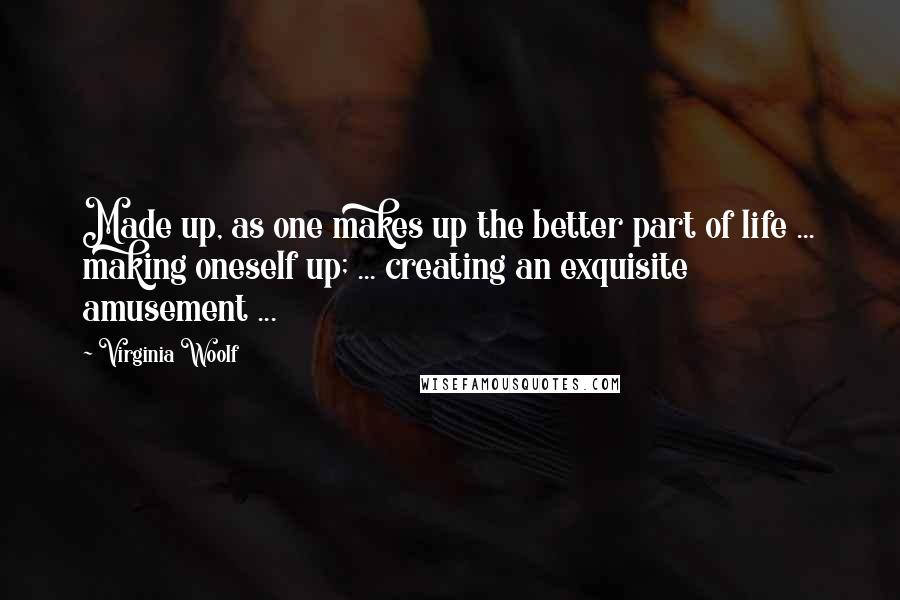 Virginia Woolf Quotes: Made up, as one makes up the better part of life ... making oneself up; ... creating an exquisite amusement ...