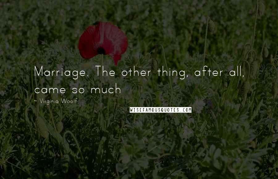 Virginia Woolf Quotes: Marriage. The other thing, after all, came so much
