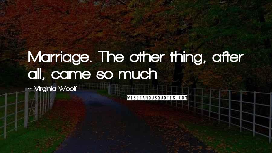 Virginia Woolf Quotes: Marriage. The other thing, after all, came so much