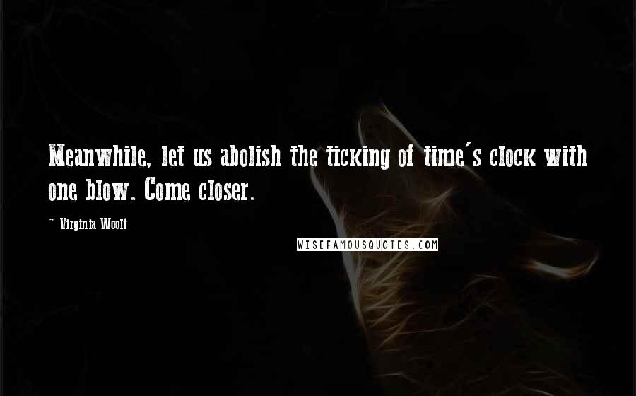 Virginia Woolf Quotes: Meanwhile, let us abolish the ticking of time's clock with one blow. Come closer.