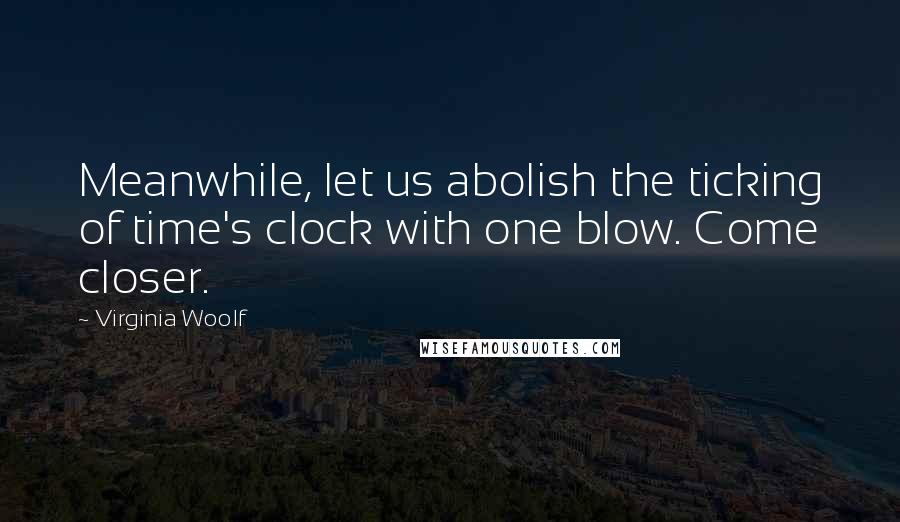 Virginia Woolf Quotes: Meanwhile, let us abolish the ticking of time's clock with one blow. Come closer.