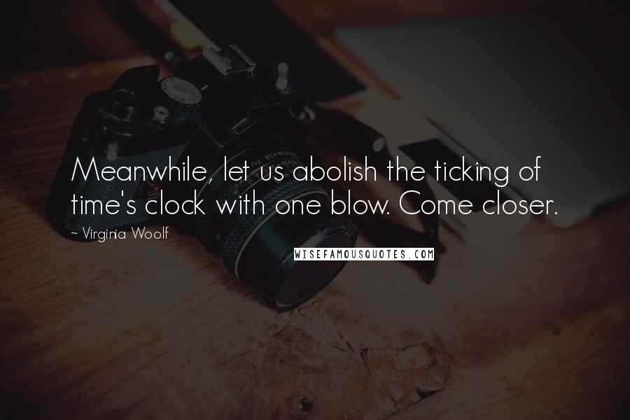 Virginia Woolf Quotes: Meanwhile, let us abolish the ticking of time's clock with one blow. Come closer.