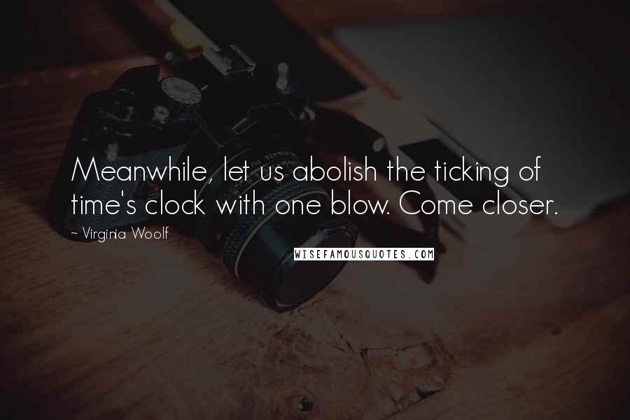 Virginia Woolf Quotes: Meanwhile, let us abolish the ticking of time's clock with one blow. Come closer.