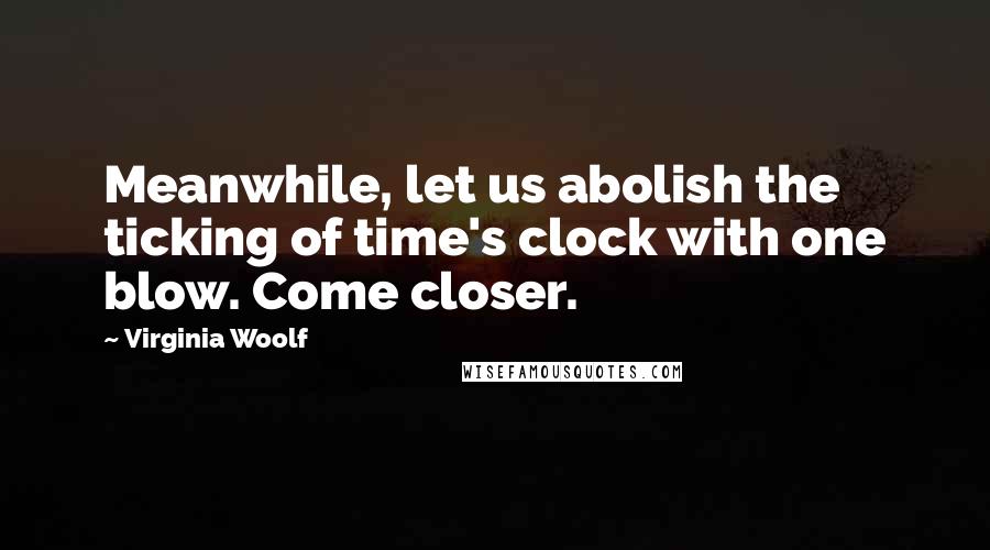 Virginia Woolf Quotes: Meanwhile, let us abolish the ticking of time's clock with one blow. Come closer.