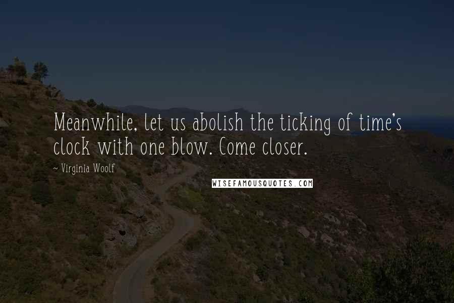 Virginia Woolf Quotes: Meanwhile, let us abolish the ticking of time's clock with one blow. Come closer.