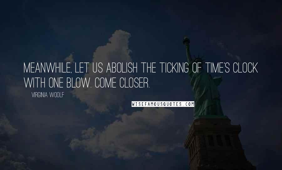 Virginia Woolf Quotes: Meanwhile, let us abolish the ticking of time's clock with one blow. Come closer.