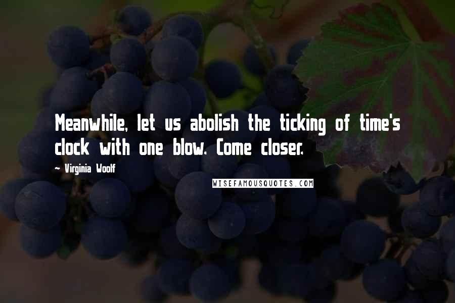 Virginia Woolf Quotes: Meanwhile, let us abolish the ticking of time's clock with one blow. Come closer.