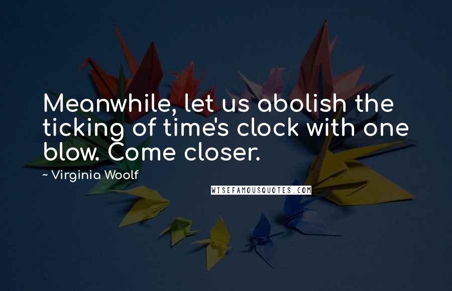 Virginia Woolf Quotes: Meanwhile, let us abolish the ticking of time's clock with one blow. Come closer.