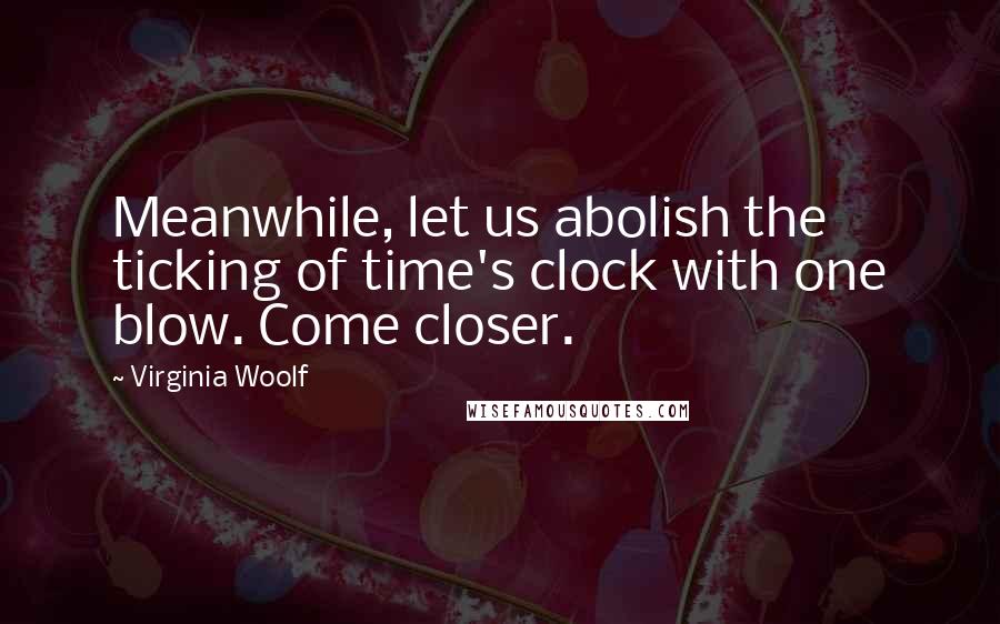 Virginia Woolf Quotes: Meanwhile, let us abolish the ticking of time's clock with one blow. Come closer.