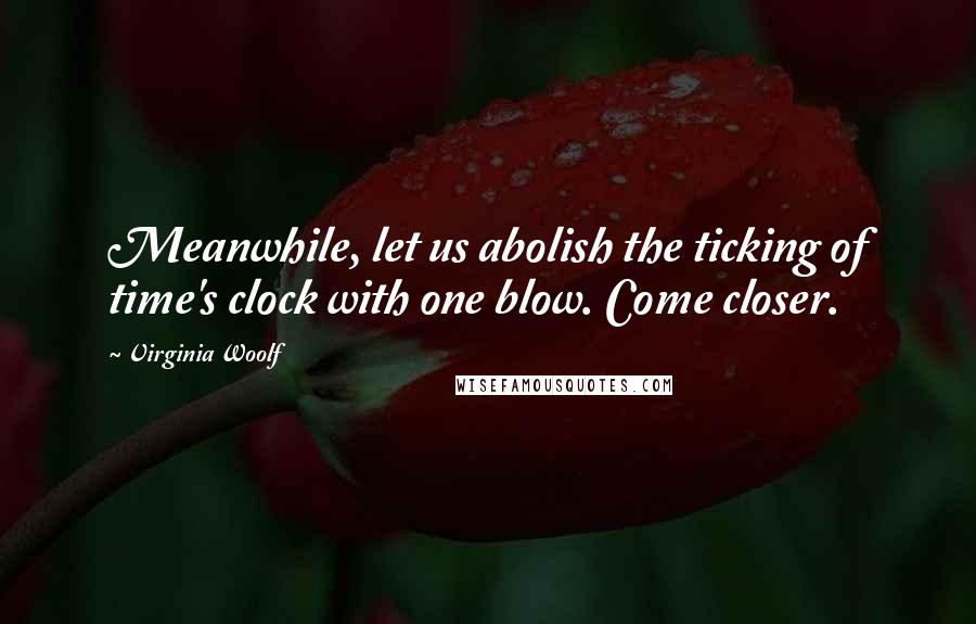 Virginia Woolf Quotes: Meanwhile, let us abolish the ticking of time's clock with one blow. Come closer.