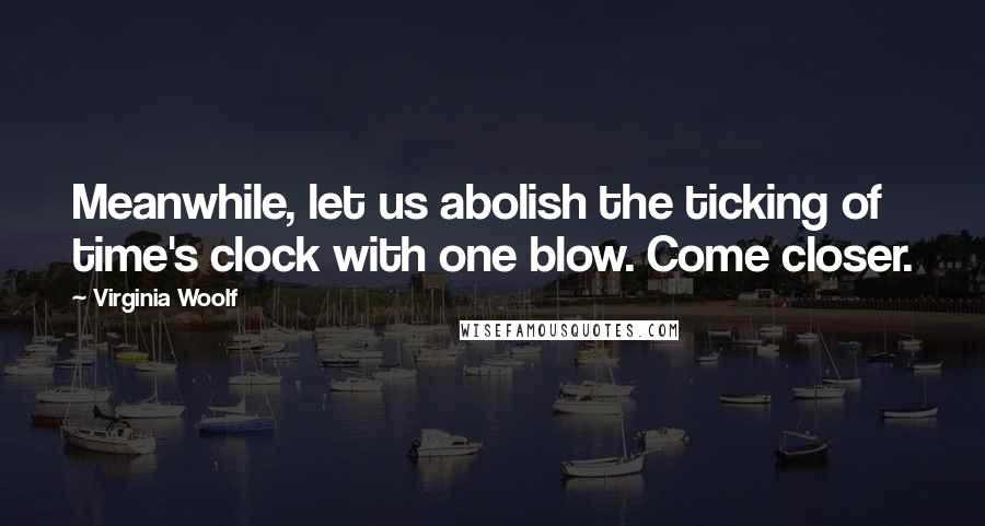 Virginia Woolf Quotes: Meanwhile, let us abolish the ticking of time's clock with one blow. Come closer.