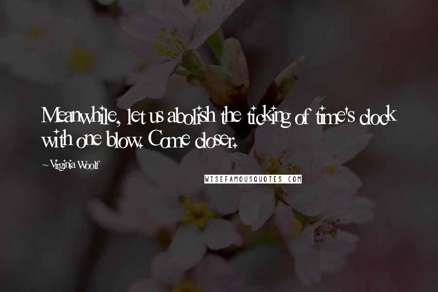 Virginia Woolf Quotes: Meanwhile, let us abolish the ticking of time's clock with one blow. Come closer.