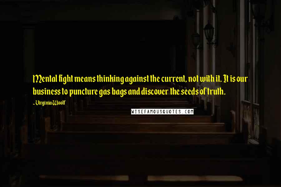Virginia Woolf Quotes: Mental fight means thinking against the current, not with it. It is our business to puncture gas bags and discover the seeds of truth.