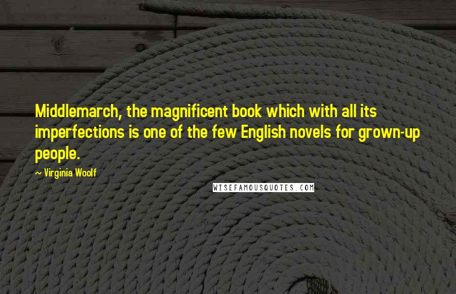 Virginia Woolf Quotes: Middlemarch, the magnificent book which with all its imperfections is one of the few English novels for grown-up people.