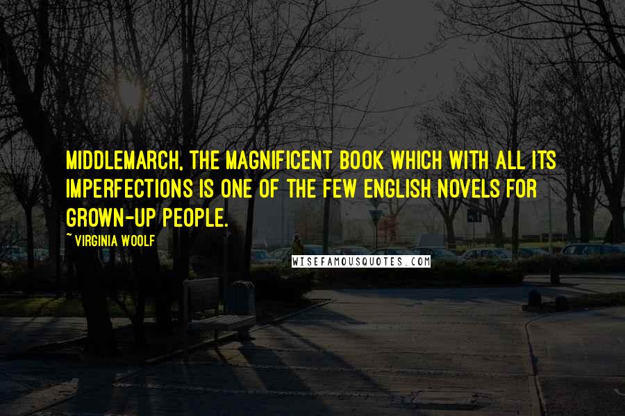 Virginia Woolf Quotes: Middlemarch, the magnificent book which with all its imperfections is one of the few English novels for grown-up people.