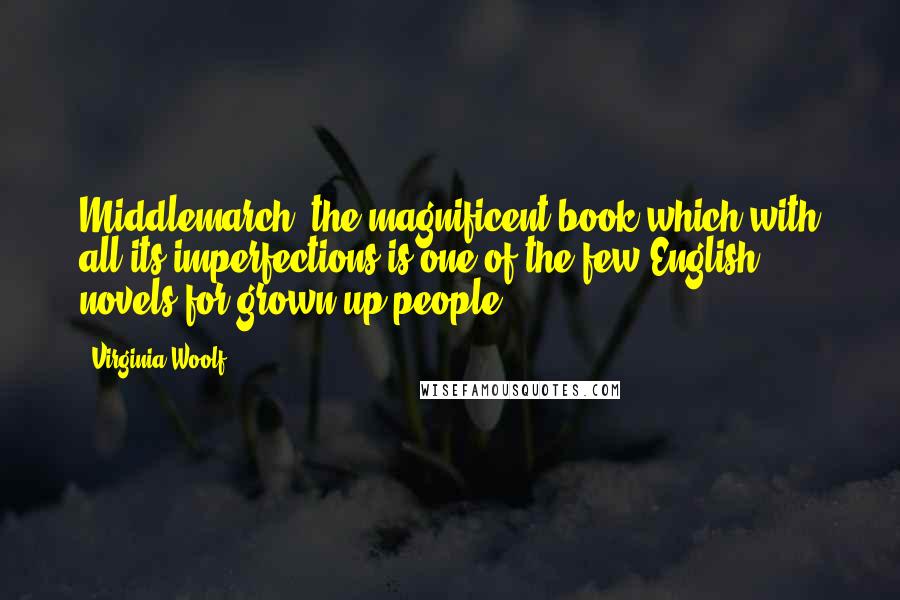 Virginia Woolf Quotes: Middlemarch, the magnificent book which with all its imperfections is one of the few English novels for grown-up people.