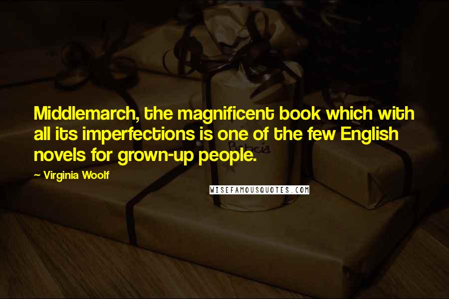 Virginia Woolf Quotes: Middlemarch, the magnificent book which with all its imperfections is one of the few English novels for grown-up people.