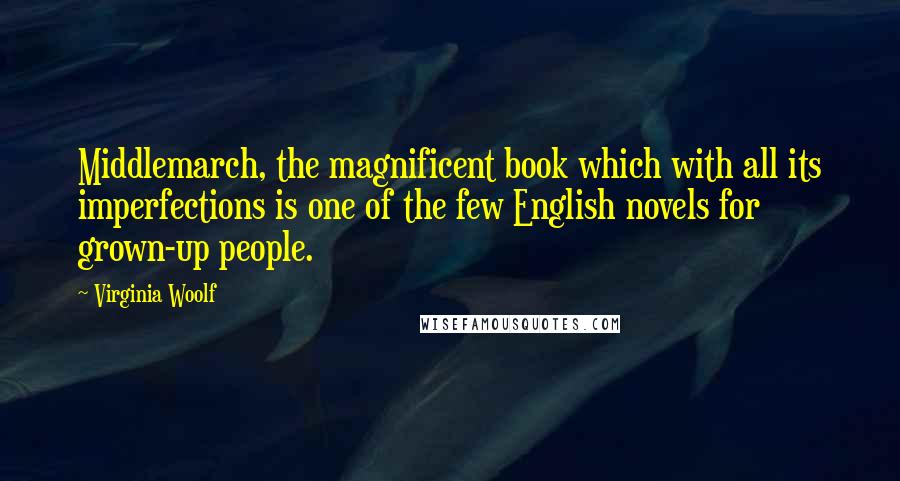 Virginia Woolf Quotes: Middlemarch, the magnificent book which with all its imperfections is one of the few English novels for grown-up people.