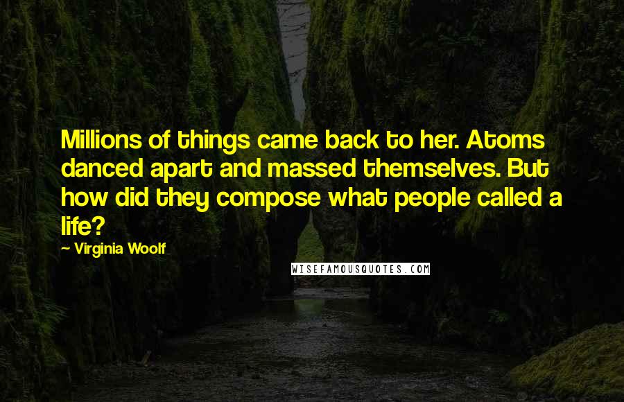 Virginia Woolf Quotes: Millions of things came back to her. Atoms danced apart and massed themselves. But how did they compose what people called a life?