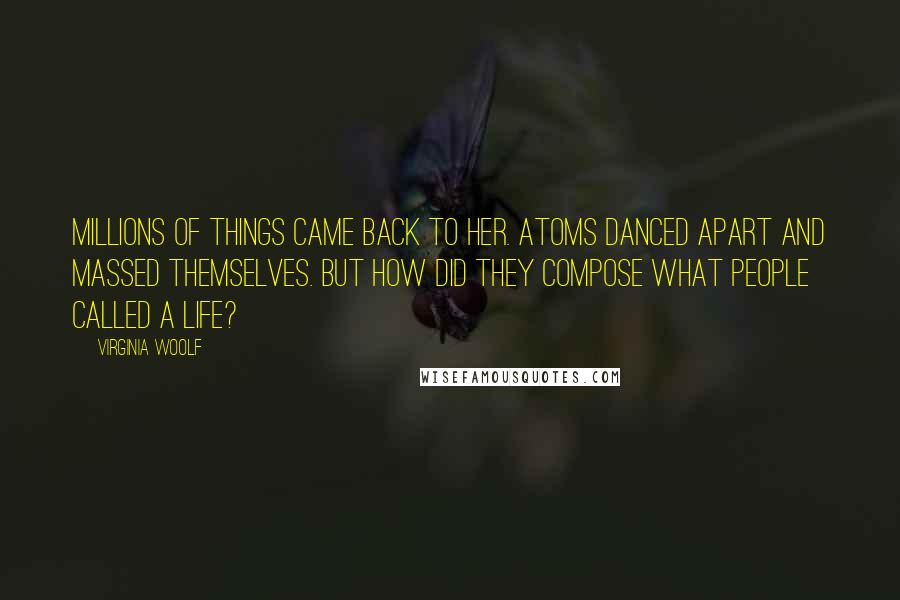 Virginia Woolf Quotes: Millions of things came back to her. Atoms danced apart and massed themselves. But how did they compose what people called a life?