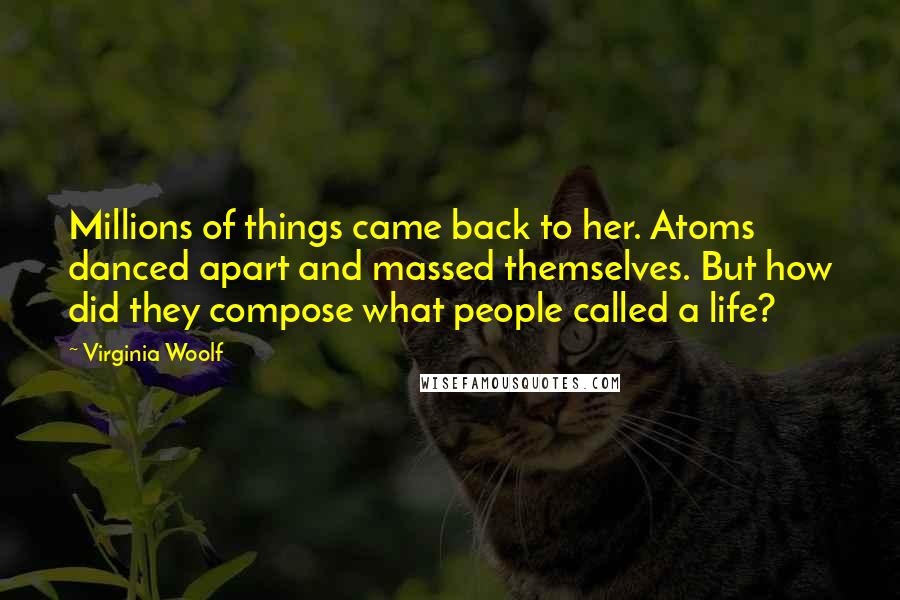 Virginia Woolf Quotes: Millions of things came back to her. Atoms danced apart and massed themselves. But how did they compose what people called a life?