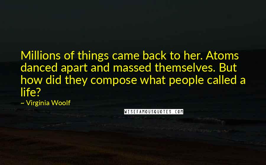 Virginia Woolf Quotes: Millions of things came back to her. Atoms danced apart and massed themselves. But how did they compose what people called a life?