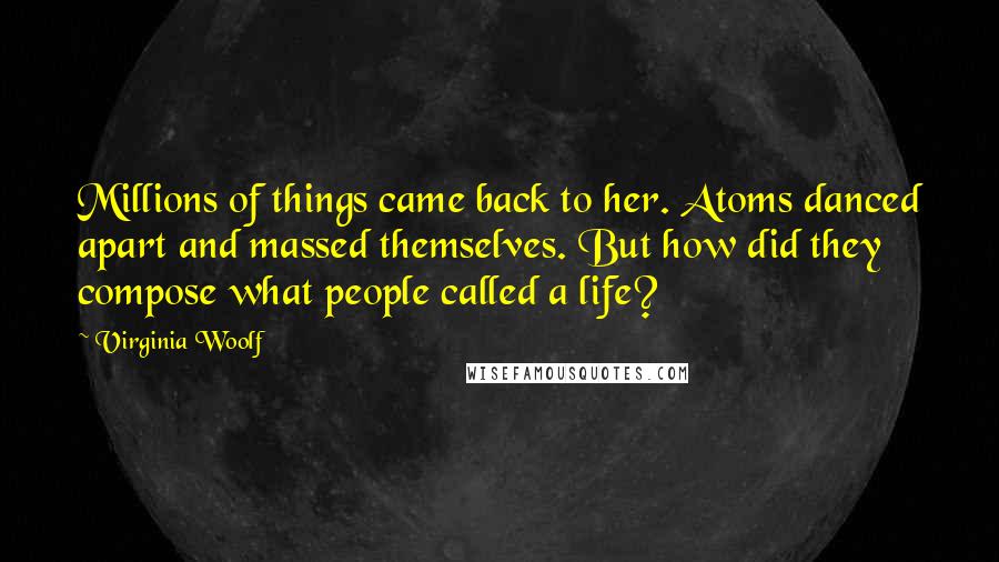 Virginia Woolf Quotes: Millions of things came back to her. Atoms danced apart and massed themselves. But how did they compose what people called a life?