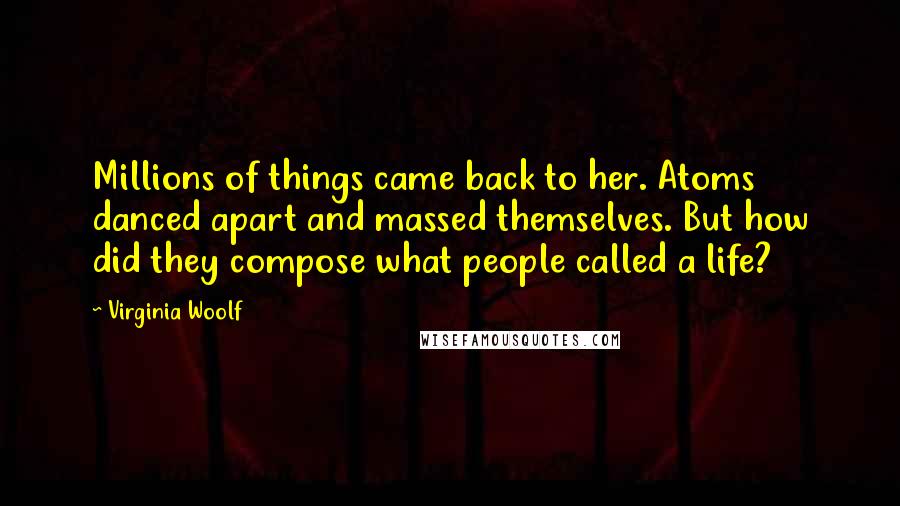 Virginia Woolf Quotes: Millions of things came back to her. Atoms danced apart and massed themselves. But how did they compose what people called a life?
