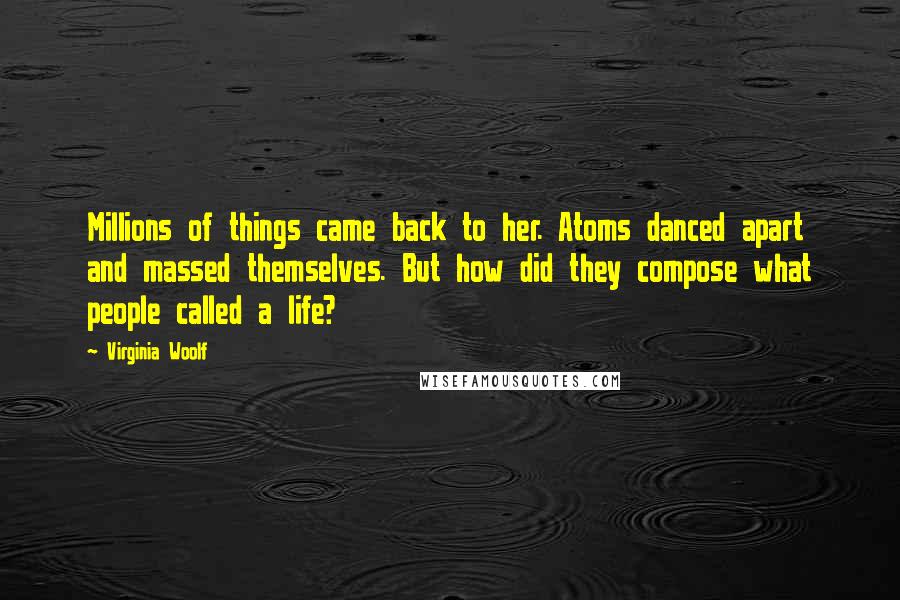 Virginia Woolf Quotes: Millions of things came back to her. Atoms danced apart and massed themselves. But how did they compose what people called a life?