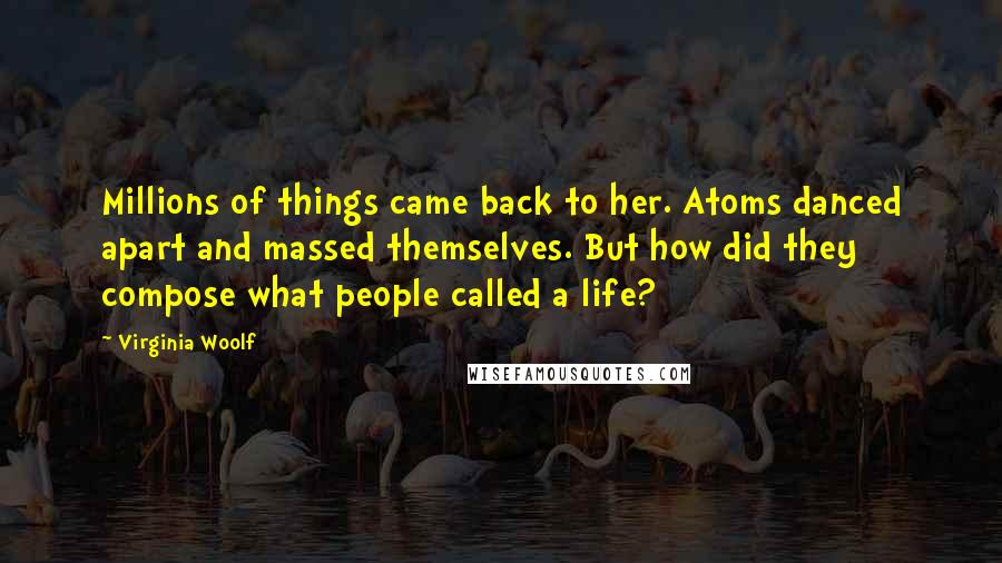 Virginia Woolf Quotes: Millions of things came back to her. Atoms danced apart and massed themselves. But how did they compose what people called a life?