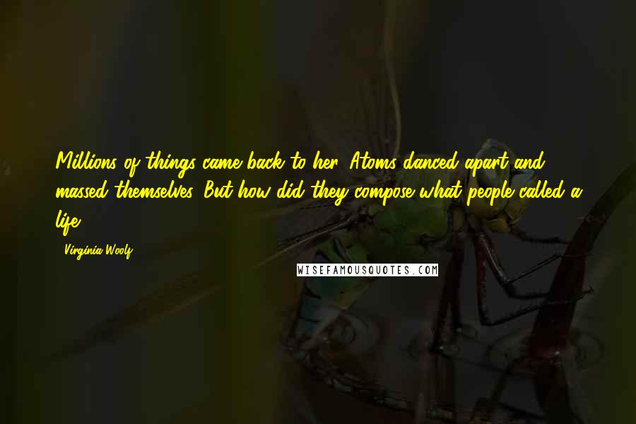 Virginia Woolf Quotes: Millions of things came back to her. Atoms danced apart and massed themselves. But how did they compose what people called a life?