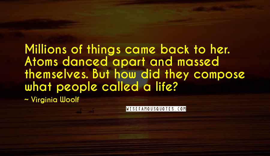 Virginia Woolf Quotes: Millions of things came back to her. Atoms danced apart and massed themselves. But how did they compose what people called a life?