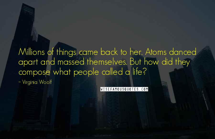 Virginia Woolf Quotes: Millions of things came back to her. Atoms danced apart and massed themselves. But how did they compose what people called a life?