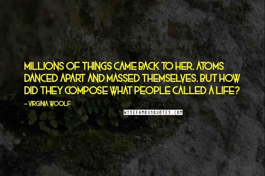 Virginia Woolf Quotes: Millions of things came back to her. Atoms danced apart and massed themselves. But how did they compose what people called a life?