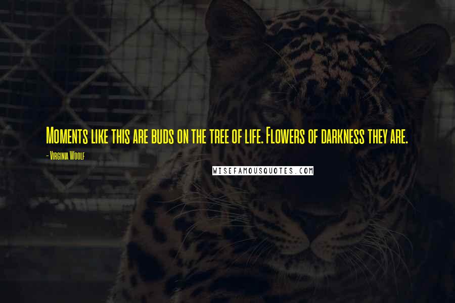 Virginia Woolf Quotes: Moments like this are buds on the tree of life. Flowers of darkness they are.