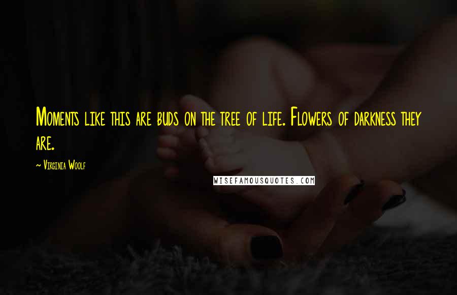Virginia Woolf Quotes: Moments like this are buds on the tree of life. Flowers of darkness they are.