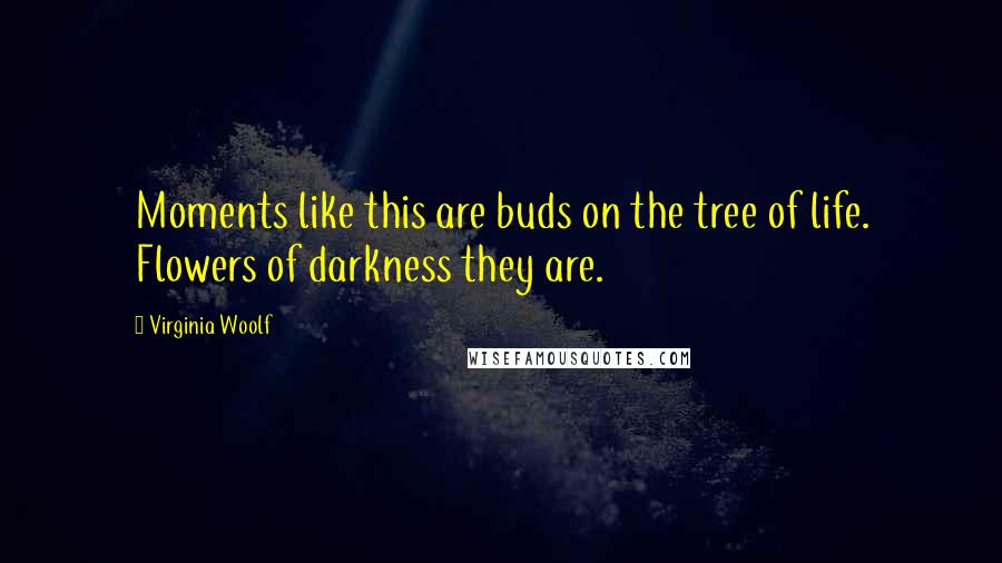 Virginia Woolf Quotes: Moments like this are buds on the tree of life. Flowers of darkness they are.