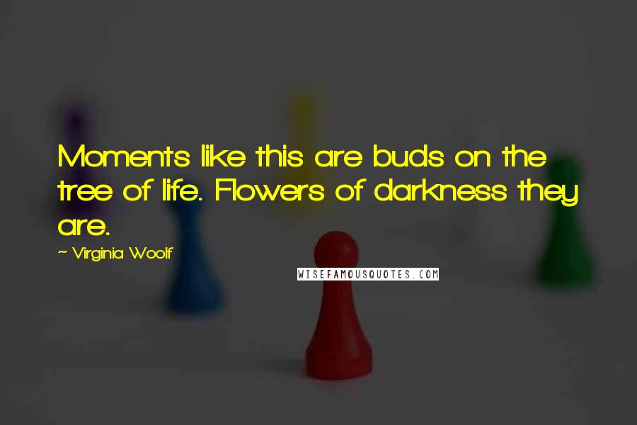 Virginia Woolf Quotes: Moments like this are buds on the tree of life. Flowers of darkness they are.