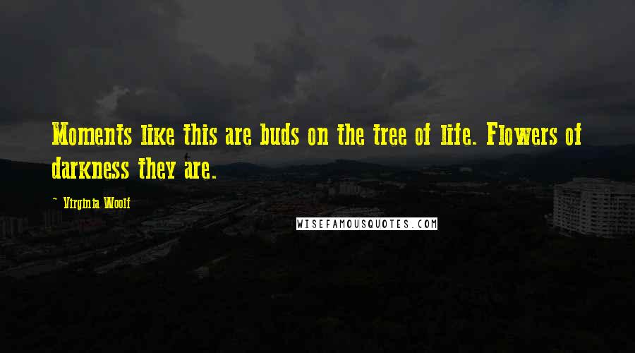 Virginia Woolf Quotes: Moments like this are buds on the tree of life. Flowers of darkness they are.