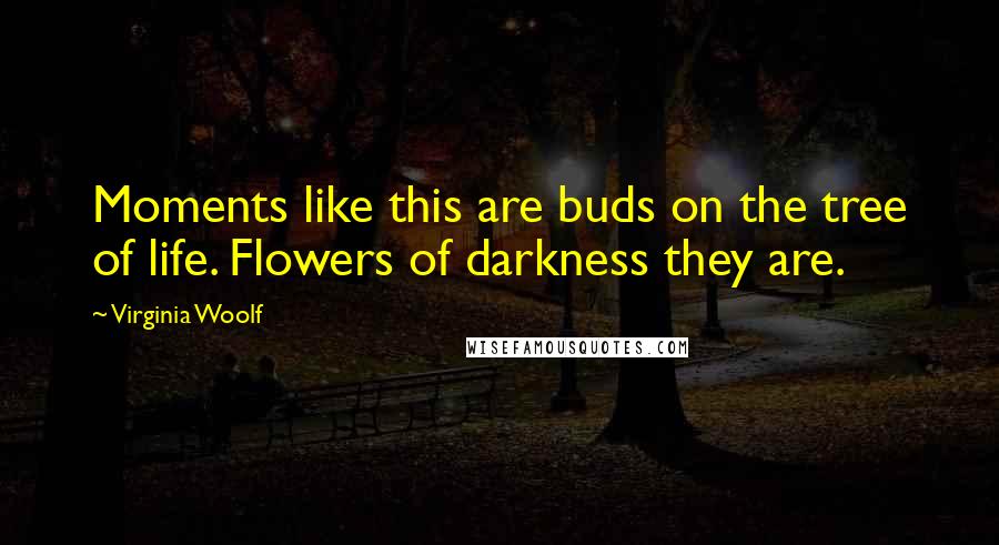 Virginia Woolf Quotes: Moments like this are buds on the tree of life. Flowers of darkness they are.