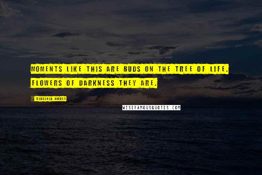 Virginia Woolf Quotes: Moments like this are buds on the tree of life. Flowers of darkness they are.